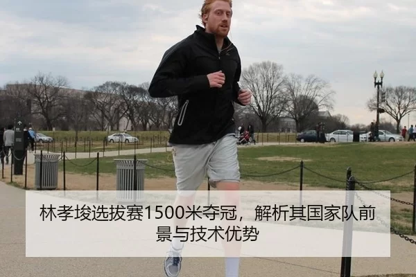 林孝埈选拔赛1500米夺冠，解析其国家队前景与技术优势