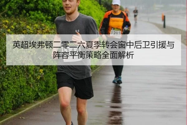 英超埃弗顿二零二六夏季转会窗中后卫引援与阵容平衡策略全面解析