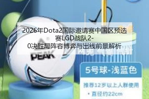 2026年Dota2国际邀请赛中国区预选赛LGD战队2-0决胜局阵容博弈与出线前景解析