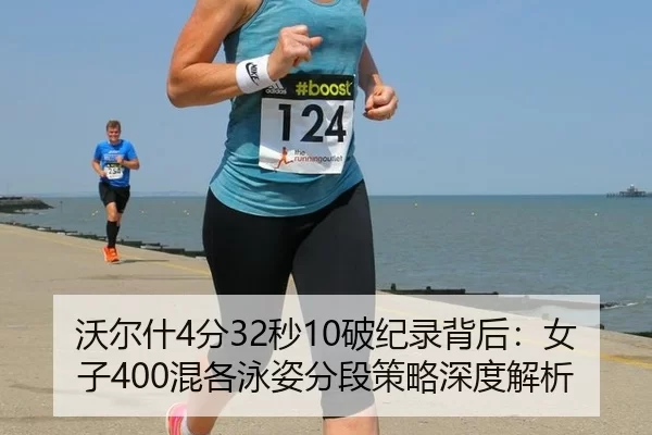 沃尔什4分32秒10破纪录背后：女子400混各泳姿分段策略深度解析