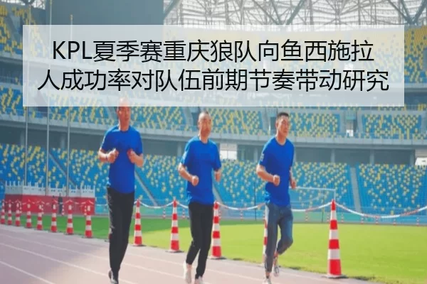 KPL夏季赛重庆狼队向鱼西施拉人成功率对队伍前期节奏带动研究